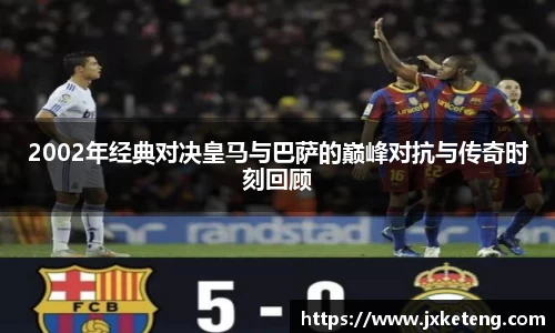 2002年经典对决皇马与巴萨的巅峰对抗与传奇时刻回顾