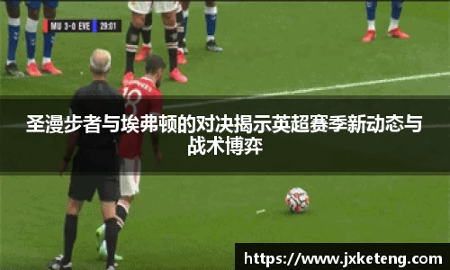圣漫步者与埃弗顿的对决揭示英超赛季新动态与战术博弈