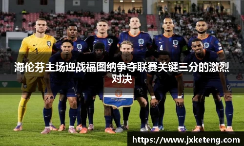 哈哈体育海伦芬主场迎战福图纳争夺联赛关键三分的激烈对决