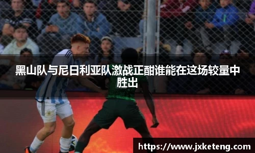 黑山队与尼日利亚队激战正酣谁能在这场较量中胜出
