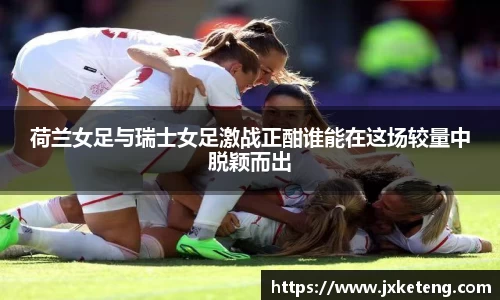 哈哈体育荷兰女足与瑞士女足激战正酣谁能在这场较量中脱颖而出